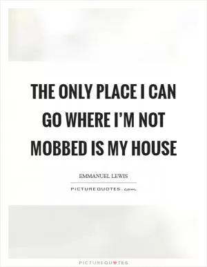 The only place I can go where I’m not mobbed is my house Picture Quote #1