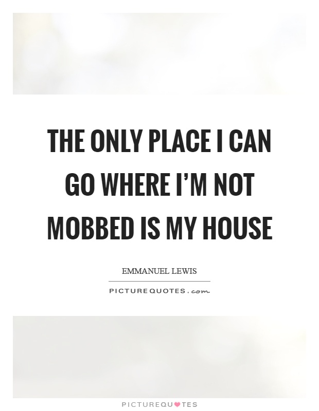 The only place I can go where I'm not mobbed is my house Picture Quote #1