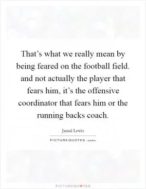 That’s what we really mean by being feared on the football field. and not actually the player that fears him, it’s the offensive coordinator that fears him or the running backs coach Picture Quote #1