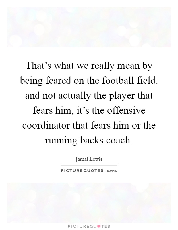 That's what we really mean by being feared on the football field. and not actually the player that fears him, it's the offensive coordinator that fears him or the running backs coach Picture Quote #1