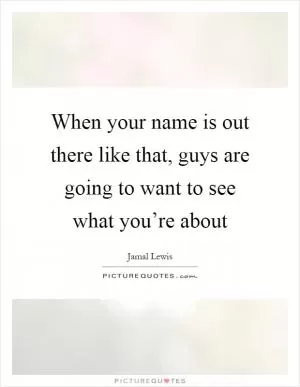 When your name is out there like that, guys are going to want to see what you’re about Picture Quote #1