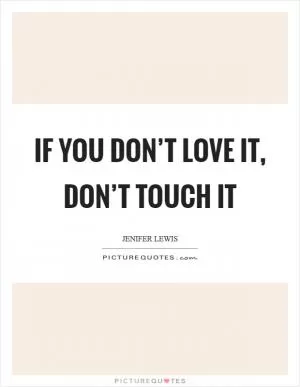If you don’t love it, don’t touch it Picture Quote #1