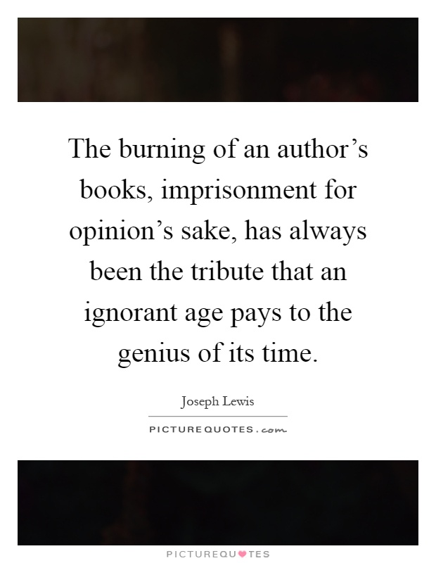 The burning of an author's books, imprisonment for opinion's sake, has always been the tribute that an ignorant age pays to the genius of its time Picture Quote #1