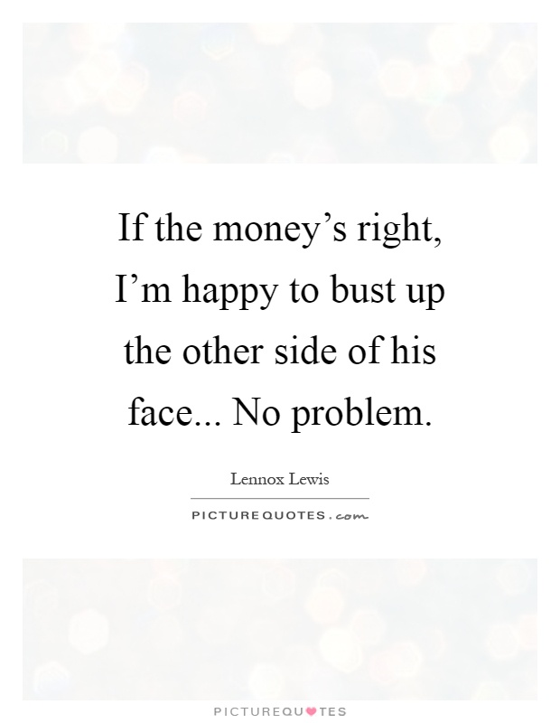 If the money's right, I'm happy to bust up the other side of his face... No problem Picture Quote #1