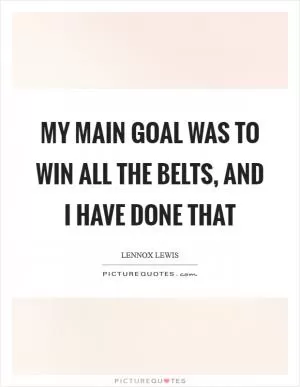 My main goal was to win all the belts, and I have done that Picture Quote #1