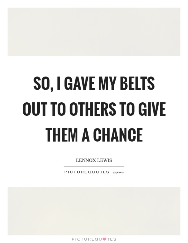 So, I gave my belts out to others to give them a chance Picture Quote #1