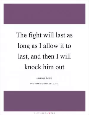 The fight will last as long as I allow it to last, and then I will knock him out Picture Quote #1