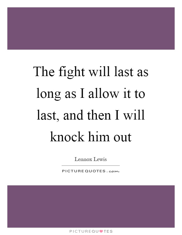 The fight will last as long as I allow it to last, and then I will knock him out Picture Quote #1