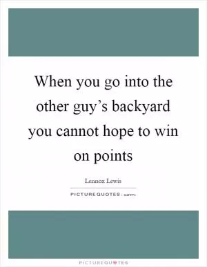 When you go into the other guy’s backyard you cannot hope to win on points Picture Quote #1