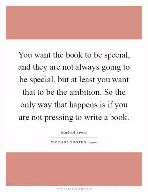 You want the book to be special, and they are not always going to be special, but at least you want that to be the ambition. So the only way that happens is if you are not pressing to write a book Picture Quote #1