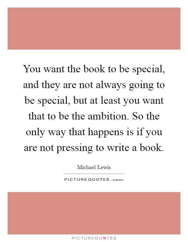 You want the book to be special, and they are not always going to be special, but at least you want that to be the ambition. So the only way that happens is if you are not pressing to write a book Picture Quote #1