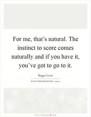 For me, that’s natural. The instinct to score comes naturally and if you have it, you’ve got to go to it Picture Quote #1