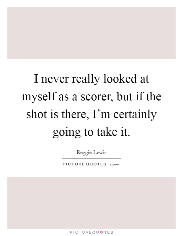 I never really looked at myself as a scorer, but if the shot is there, I'm certainly going to take it Picture Quote #1