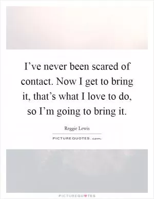 I’ve never been scared of contact. Now I get to bring it, that’s what I love to do, so I’m going to bring it Picture Quote #1