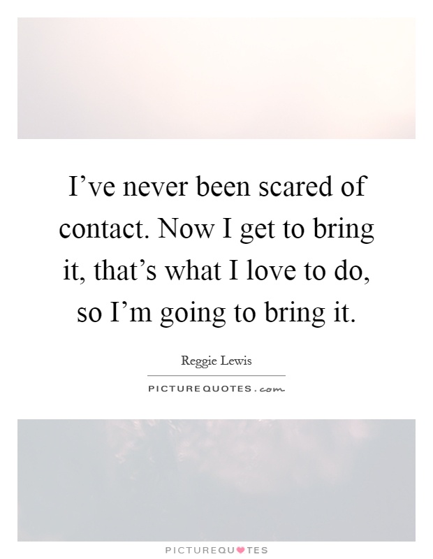 I've never been scared of contact. Now I get to bring it, that's what I love to do, so I'm going to bring it Picture Quote #1