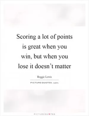 Scoring a lot of points is great when you win, but when you lose it doesn’t matter Picture Quote #1