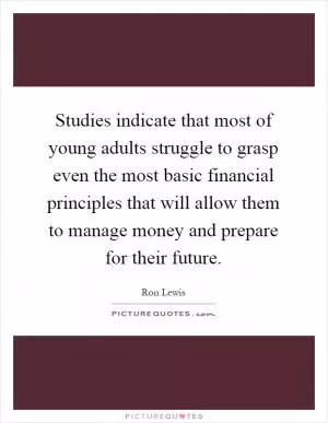 Studies indicate that most of young adults struggle to grasp even the most basic financial principles that will allow them to manage money and prepare for their future Picture Quote #1