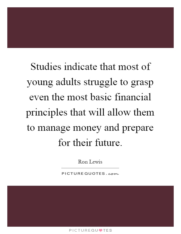 Studies indicate that most of young adults struggle to grasp even the most basic financial principles that will allow them to manage money and prepare for their future Picture Quote #1