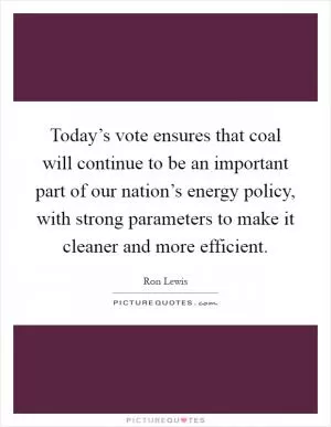 Today’s vote ensures that coal will continue to be an important part of our nation’s energy policy, with strong parameters to make it cleaner and more efficient Picture Quote #1