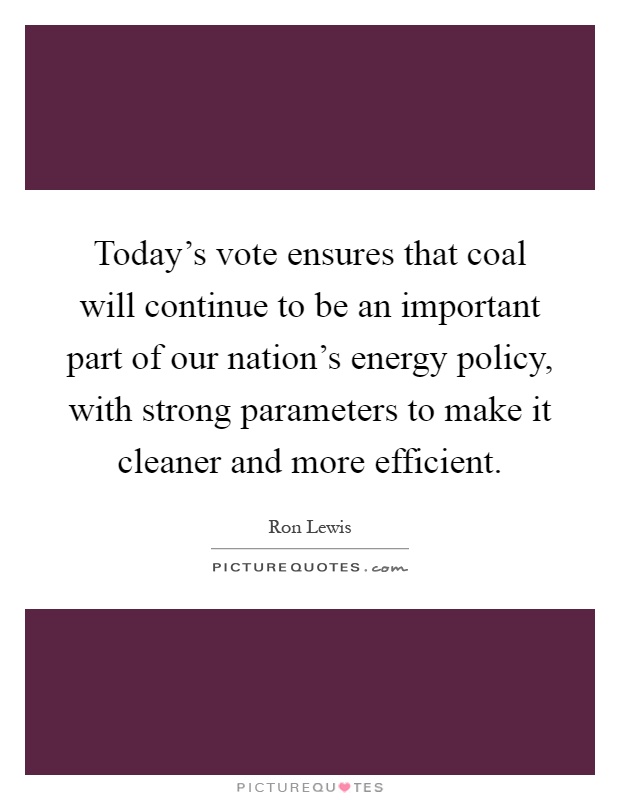 Today's vote ensures that coal will continue to be an important part of our nation's energy policy, with strong parameters to make it cleaner and more efficient Picture Quote #1