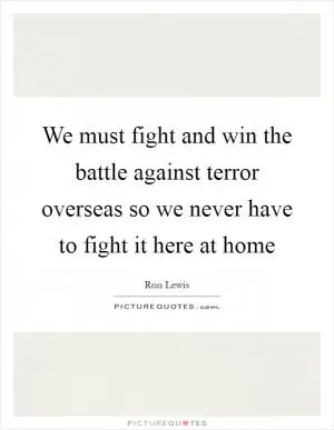 We must fight and win the battle against terror overseas so we never have to fight it here at home Picture Quote #1