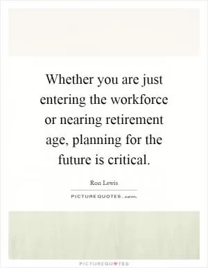 Whether you are just entering the workforce or nearing retirement age, planning for the future is critical Picture Quote #1