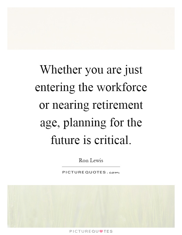 Whether you are just entering the workforce or nearing retirement age, planning for the future is critical Picture Quote #1
