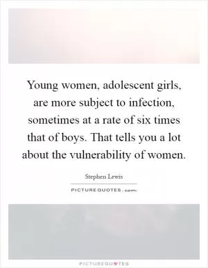 Young women, adolescent girls, are more subject to infection, sometimes at a rate of six times that of boys. That tells you a lot about the vulnerability of women Picture Quote #1