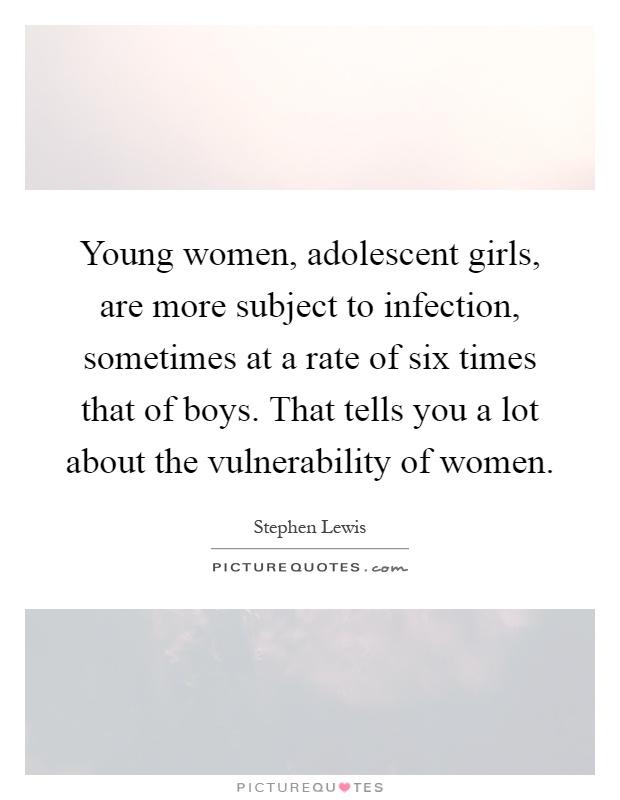 Young women, adolescent girls, are more subject to infection, sometimes at a rate of six times that of boys. That tells you a lot about the vulnerability of women Picture Quote #1