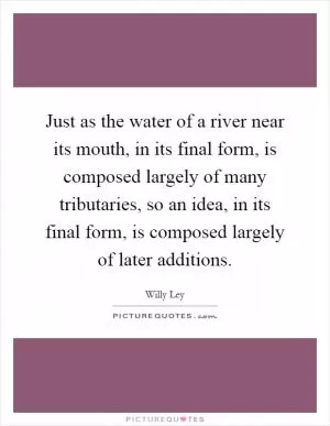 Just as the water of a river near its mouth, in its final form, is composed largely of many tributaries, so an idea, in its final form, is composed largely of later additions Picture Quote #1