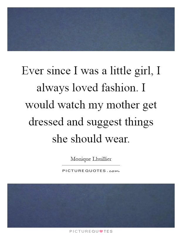 Ever since I was a little girl, I always loved fashion. I would watch my mother get dressed and suggest things she should wear Picture Quote #1