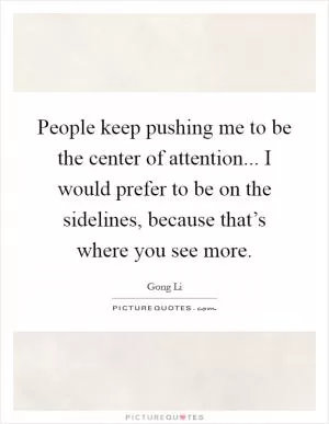 People keep pushing me to be the center of attention... I would prefer to be on the sidelines, because that’s where you see more Picture Quote #1