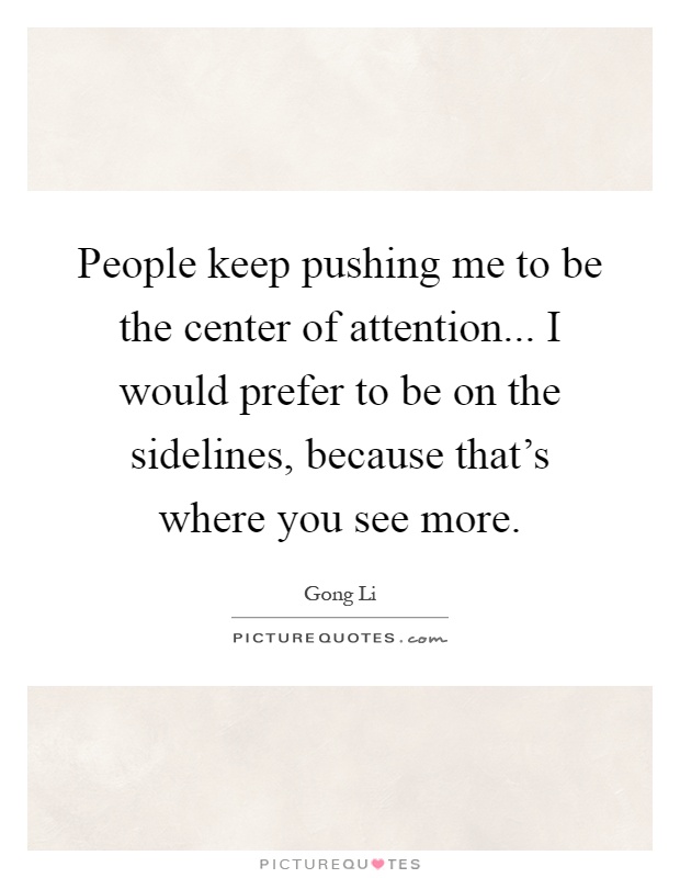 People keep pushing me to be the center of attention... I would prefer to be on the sidelines, because that's where you see more Picture Quote #1