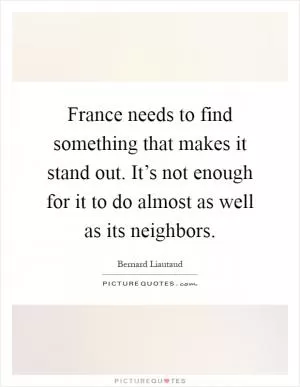 France needs to find something that makes it stand out. It’s not enough for it to do almost as well as its neighbors Picture Quote #1