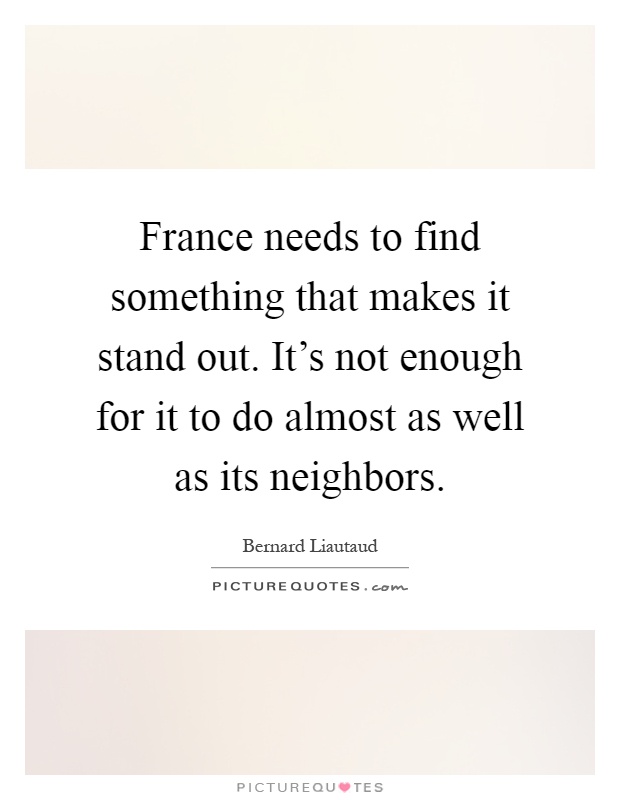 France needs to find something that makes it stand out. It's not enough for it to do almost as well as its neighbors Picture Quote #1