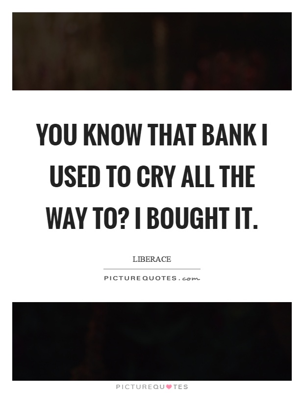 You know that bank I used to cry all the way to? I bought it Picture Quote #1