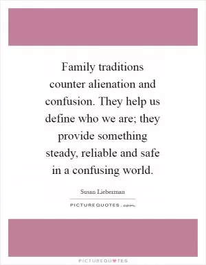 Family traditions counter alienation and confusion. They help us define who we are; they provide something steady, reliable and safe in a confusing world Picture Quote #1