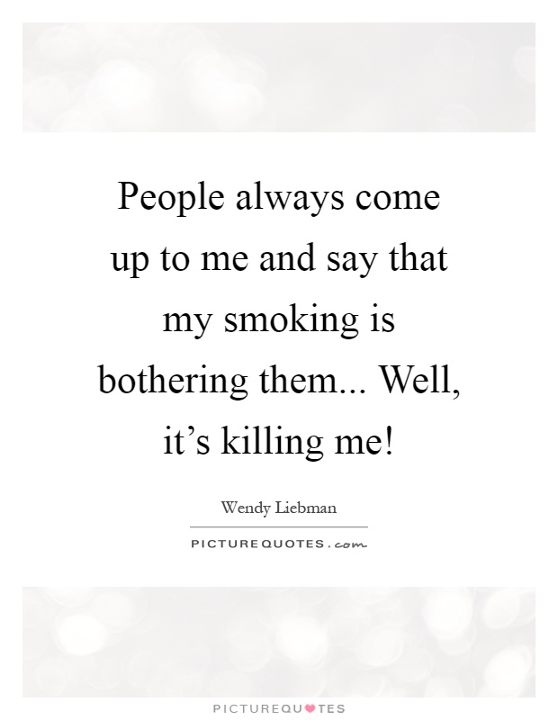 People always come up to me and say that my smoking is bothering them... Well, it's killing me! Picture Quote #1