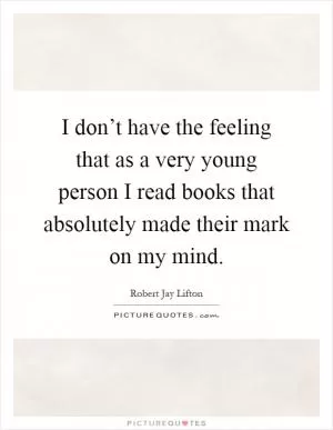 I don’t have the feeling that as a very young person I read books that absolutely made their mark on my mind Picture Quote #1