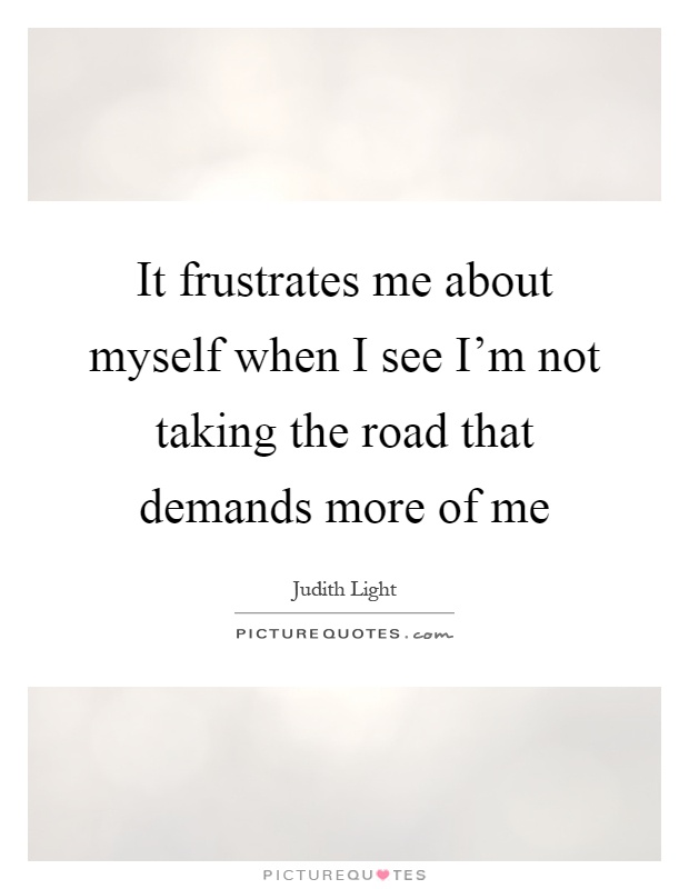 It frustrates me about myself when I see I'm not taking the road that demands more of me Picture Quote #1