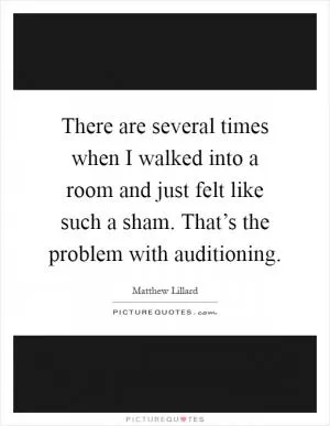 There are several times when I walked into a room and just felt like such a sham. That’s the problem with auditioning Picture Quote #1