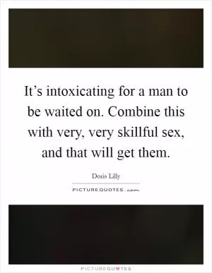 It’s intoxicating for a man to be waited on. Combine this with very, very skillful sex, and that will get them Picture Quote #1