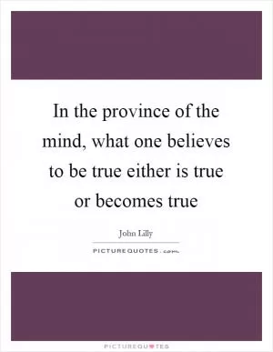 In the province of the mind, what one believes to be true either is true or becomes true Picture Quote #1