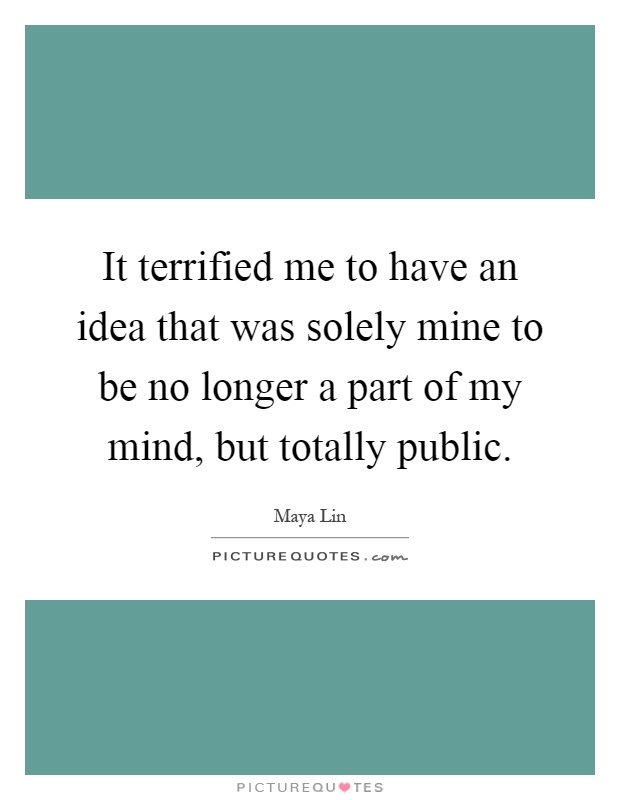 It terrified me to have an idea that was solely mine to be no longer a part of my mind, but totally public Picture Quote #1