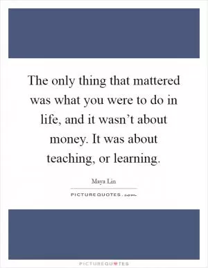 The only thing that mattered was what you were to do in life, and it wasn’t about money. It was about teaching, or learning Picture Quote #1