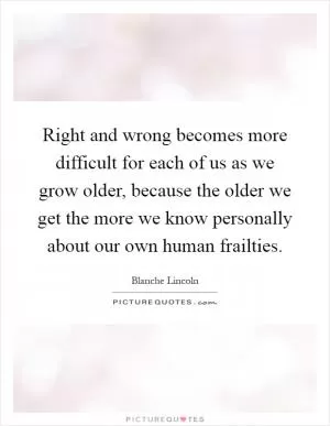 Right and wrong becomes more difficult for each of us as we grow older, because the older we get the more we know personally about our own human frailties Picture Quote #1