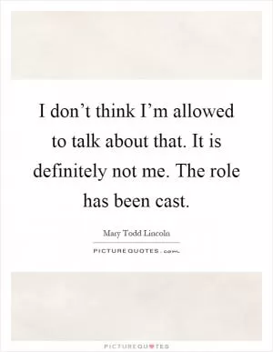 I don’t think I’m allowed to talk about that. It is definitely not me. The role has been cast Picture Quote #1