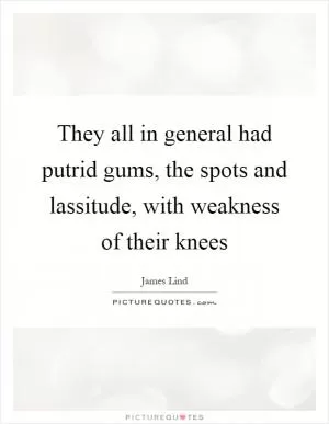 They all in general had putrid gums, the spots and lassitude, with weakness of their knees Picture Quote #1