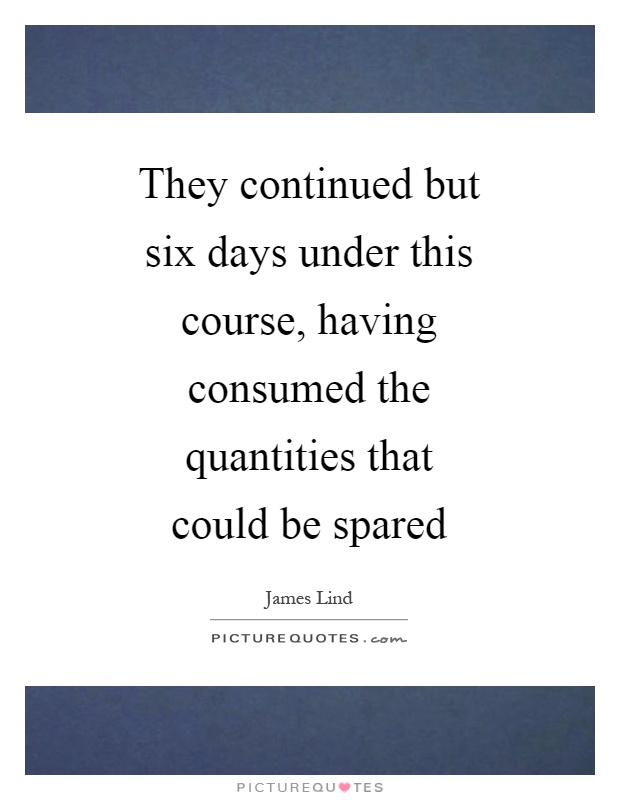 They continued but six days under this course, having consumed the quantities that could be spared Picture Quote #1