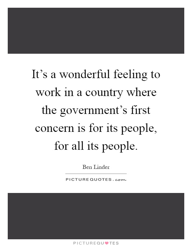 It's a wonderful feeling to work in a country where the government's first concern is for its people, for all its people Picture Quote #1